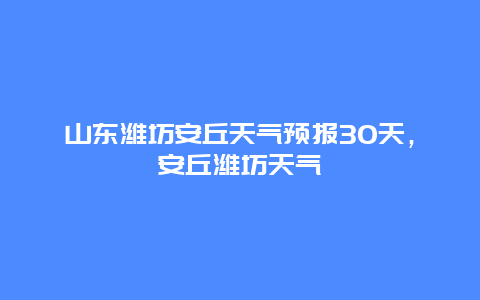 山东潍坊安丘天气预报30天，安丘潍坊天气