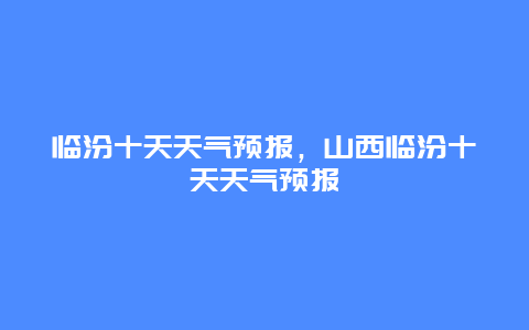 临汾十天天气预报，山西临汾十天天气预报