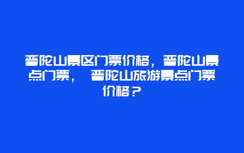 普陀山景区门票价格，普陀山景点门票， 普陀山旅游景点门票价格？