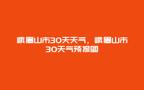 峨眉山市30天天气，峨眉山市30天气预报图