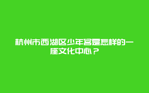 杭州市西湖区少年宫是怎样的一座文化中心？