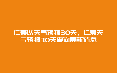 仁寿以天气预报30天，仁寿天气预报30天查询最新消息