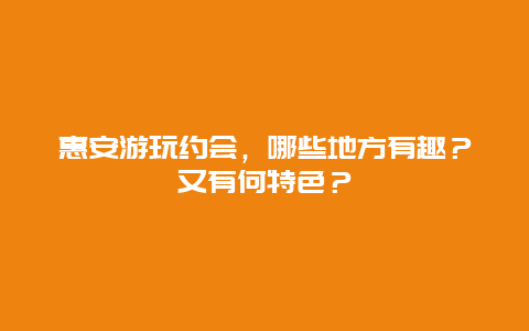 惠安游玩约会，哪些地方有趣？又有何特色？