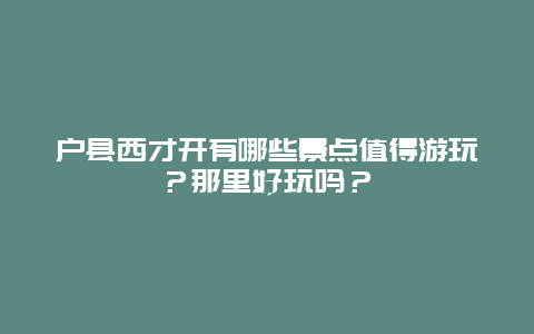户县西才开有哪些景点值得游玩？那里好玩吗？
