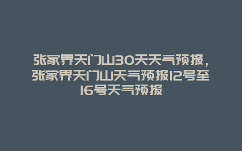 张家界天门山30天天气预报，张家界天门山天气预报12号至16号天气预报