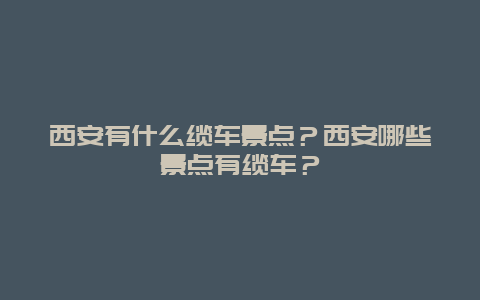 西安有什么缆车景点？西安哪些景点有缆车？