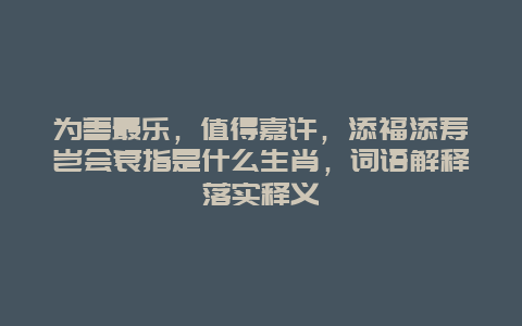 为善最乐，值得嘉许，添福添寿岂会衰指是什么生肖，词语解释落实释义