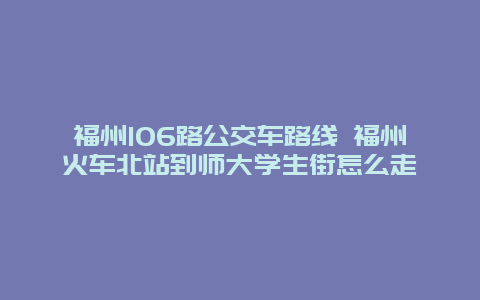 福州106路公交车路线 福州火车北站到师大学生街怎么走