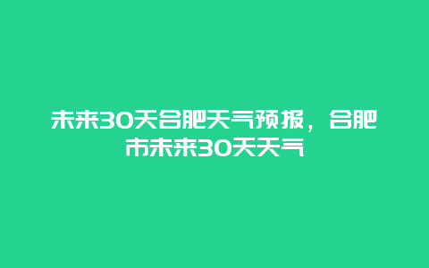 未来30天合肥天气预报，合肥市未来30天天气