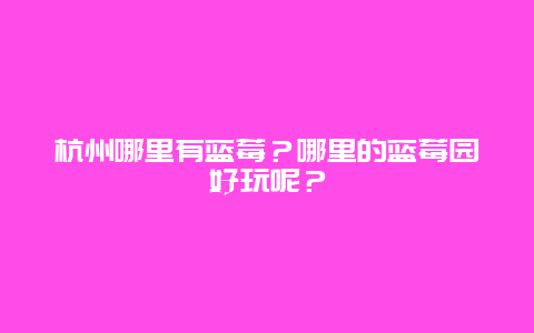 杭州哪里有蓝莓？哪里的蓝莓园好玩呢？