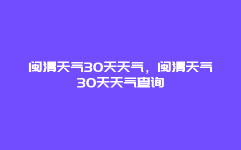 闽清天气30天天气，闽清天气30天天气查询