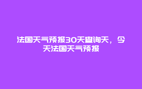法国天气预报30天查询天，今天法国天气预报