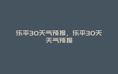 乐平30天气预报，乐平30天天气预报