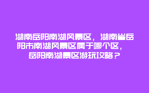 湖南岳阳南湖风景区，湖南省岳阳市南湖风景区属于哪个区， 岳阳南湖景区游玩攻略？