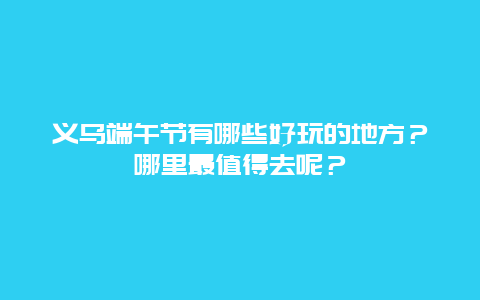 义乌端午节有哪些好玩的地方？哪里最值得去呢？