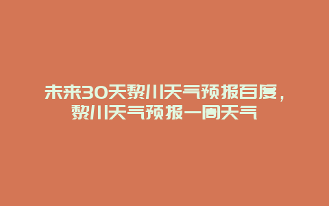 未来30天黎川天气预报百度，黎川天气预报一周天气