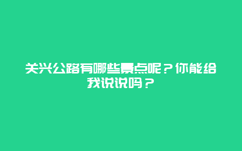 关兴公路有哪些景点呢？你能给我说说吗？