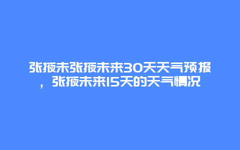 张掖未张掖未来30天天气预报，张掖未来15天的天气情况