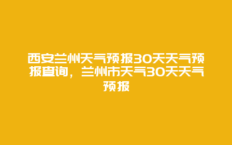 西安兰州天气预报30天天气预报查询，兰州市天气30天天气预报
