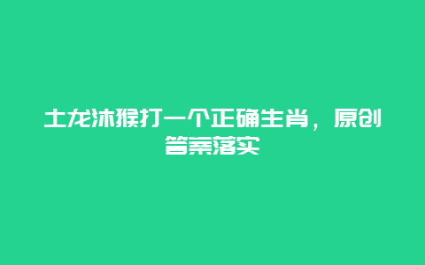 土龙沐猴打一个正确生肖，原创答案落实