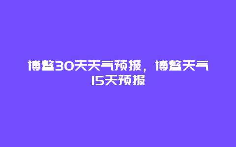 博鳌30天天气预报，博鳌天气15天预报