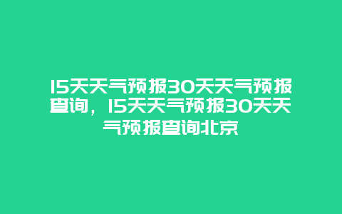 15天天气预报30天天气预报查询，15天天气预报30天天气预报查询北京