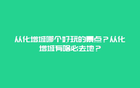 从化增城哪个好玩的景点？从化增城有啥必去地？