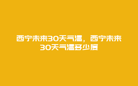 西宁未来30天气温，西宁未来30天气温多少度