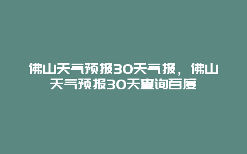 佛山天气预报30天气报，佛山天气预报30天查询百度