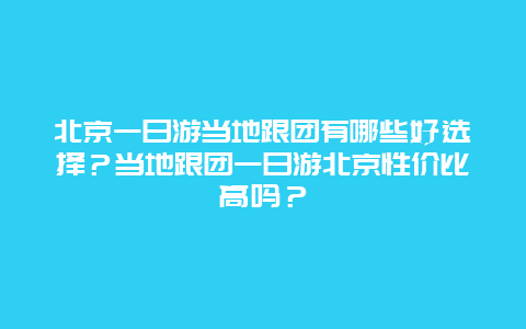 北京一日游当地跟团有哪些好选择？当地跟团一日游北京性价比高吗？