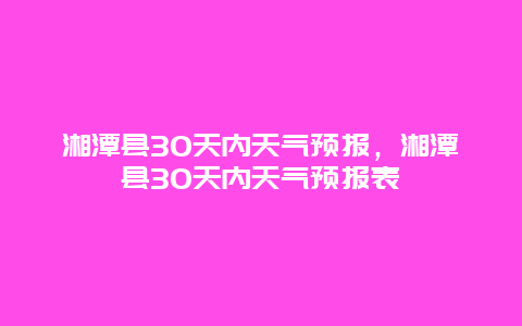 湘潭县30天内天气预报，湘潭县30天内天气预报表