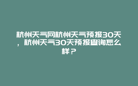 杭州天气网杭州天气预报30天，杭州天气30天预报查询怎么样？