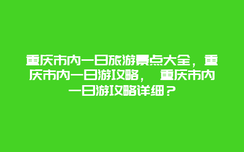 重庆市内一日旅游景点大全，重庆市内一日游攻略， 重庆市内一日游攻略详细？
