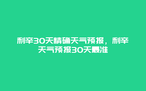 利辛30天精确天气预报，利辛天气预报30天最准