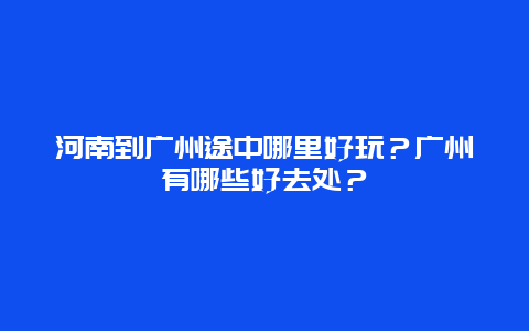 河南到广州途中哪里好玩？广州有哪些好去处？