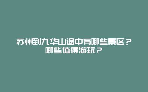 苏州到九华山途中有哪些景区？哪些值得游玩？