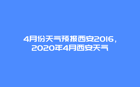 4月份天气预报西安2016，2025年4月西安天气