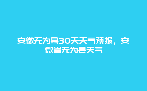 安徽无为县30天天气预报，安微省无为县天气
