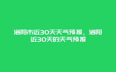 洛阳市近30天天气预报，洛阳近30天的天气预报