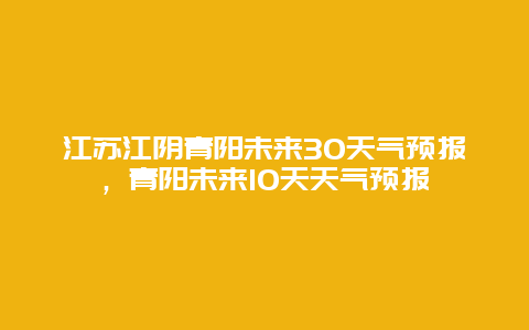 江苏江阴青阳未来30天气预报，青阳未来10天天气预报