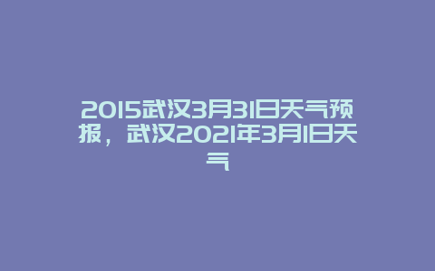 2015武汉3月31日天气预报，武汉2025年3月1日天气