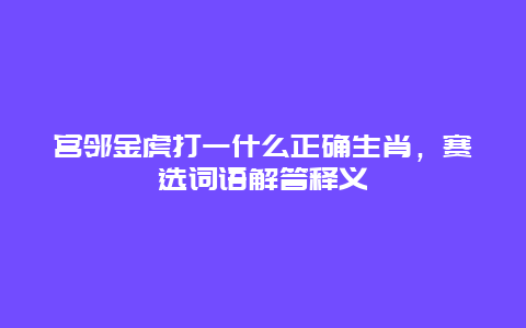 宫邻金虎打一什么正确生肖，赛选词语解答释义