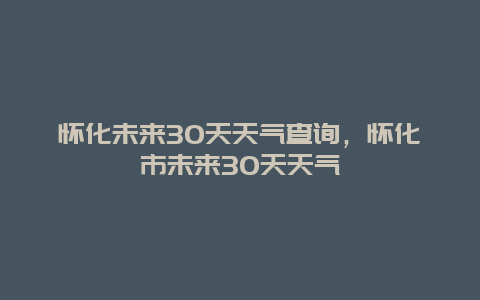 怀化未来30天天气查询，怀化市未来30天天气