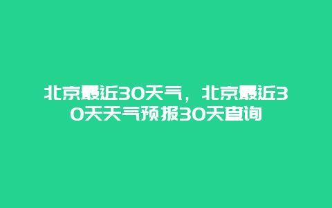 北京最近30天气，北京最近30天天气预报30天查询