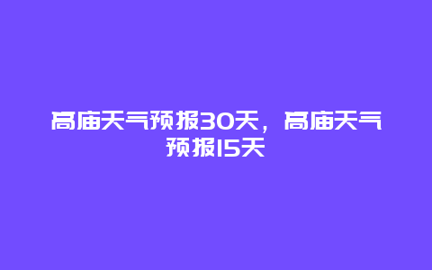 高庙天气预报30天，高庙天气预报15天