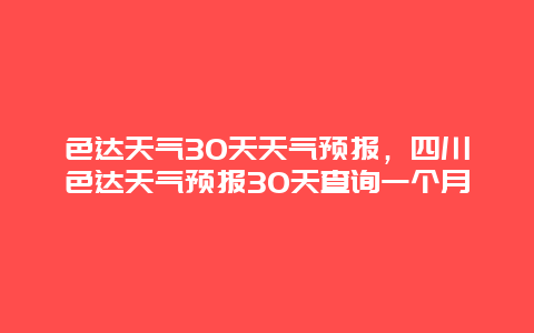 色达天气30天天气预报，四川色达天气预报30天查询一个月