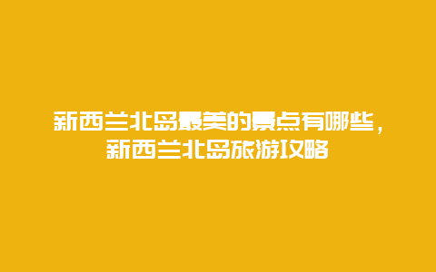新西兰北岛最美的景点有哪些，新西兰北岛旅游攻略