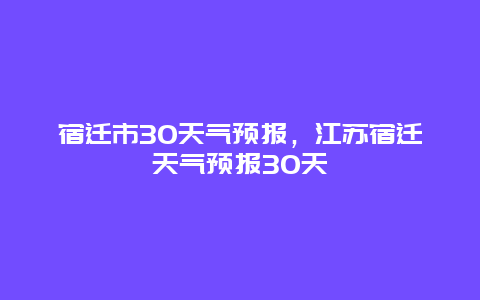 宿迁市30天气预报，江苏宿迁天气预报30天