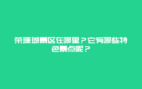 荣珊瑚景区在哪里？它有哪些特色景点呢？
