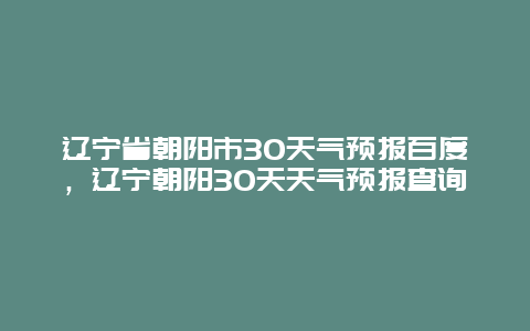 辽宁省朝阳市30天气预报百度，辽宁朝阳30天天气预报查询